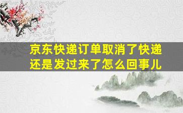 京东快递订单取消了快递还是发过来了怎么回事儿