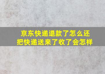 京东快递退款了怎么还把快递送来了收了会怎样