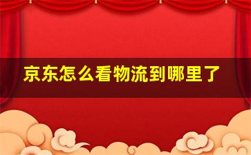 京东怎么看物流到哪里了