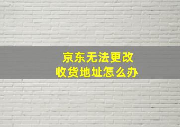 京东无法更改收货地址怎么办