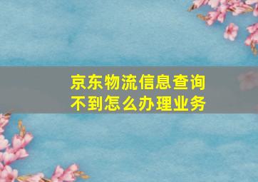 京东物流信息查询不到怎么办理业务