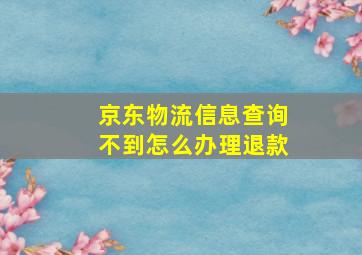 京东物流信息查询不到怎么办理退款