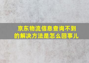 京东物流信息查询不到的解决方法是怎么回事儿