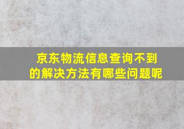 京东物流信息查询不到的解决方法有哪些问题呢