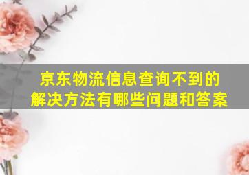 京东物流信息查询不到的解决方法有哪些问题和答案