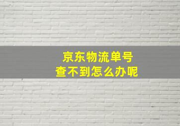 京东物流单号查不到怎么办呢