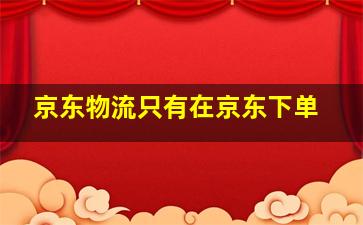 京东物流只有在京东下单