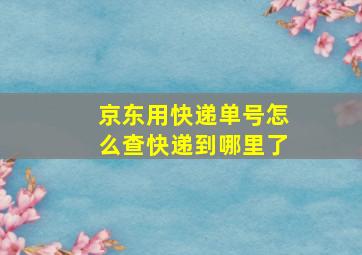 京东用快递单号怎么查快递到哪里了