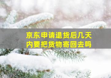 京东申请退货后几天内要把货物寄回去吗