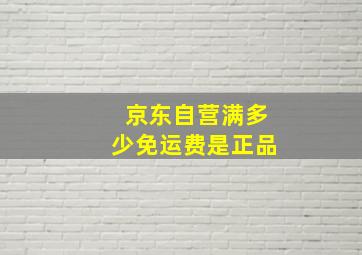 京东自营满多少免运费是正品