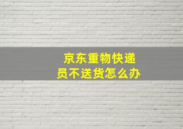 京东重物快递员不送货怎么办