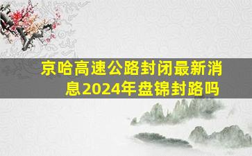 京哈高速公路封闭最新消息2024年盘锦封路吗