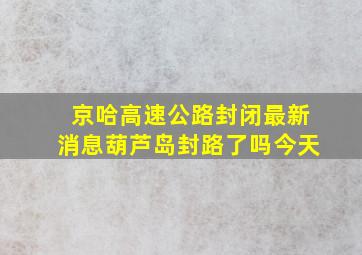 京哈高速公路封闭最新消息葫芦岛封路了吗今天