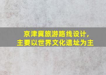 京津冀旅游路线设计,主要以世界文化遗址为主