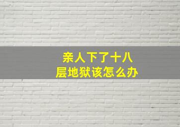 亲人下了十八层地狱该怎么办