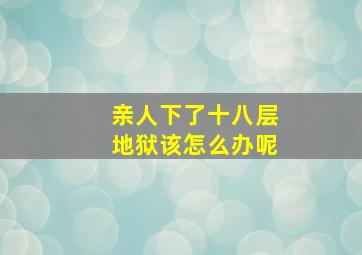 亲人下了十八层地狱该怎么办呢