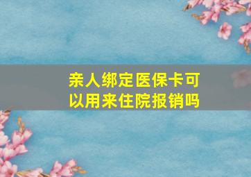 亲人绑定医保卡可以用来住院报销吗