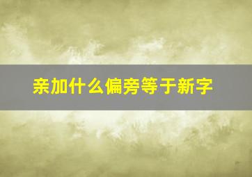 亲加什么偏旁等于新字