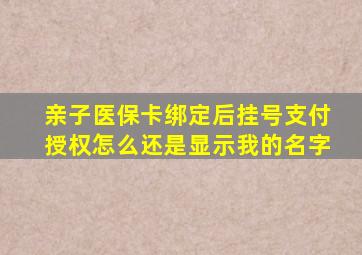 亲子医保卡绑定后挂号支付授权怎么还是显示我的名字