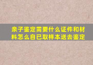 亲子鉴定需要什么证件和材料怎么自已取样本送去鉴定