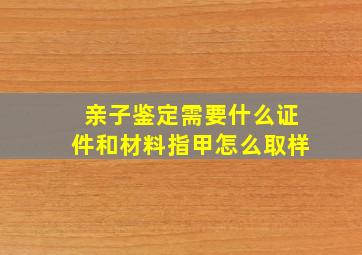 亲子鉴定需要什么证件和材料指甲怎么取样