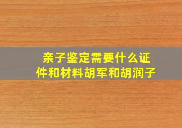 亲子鉴定需要什么证件和材料胡军和胡润子