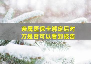 亲属医保卡绑定后对方是否可以看到报告