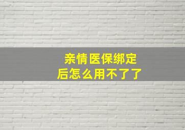 亲情医保绑定后怎么用不了了