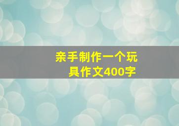 亲手制作一个玩具作文400字