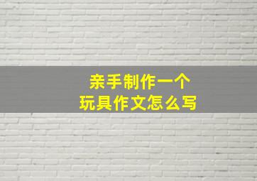 亲手制作一个玩具作文怎么写