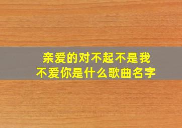 亲爱的对不起不是我不爱你是什么歌曲名字