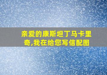 亲爱的康斯坦丁马卡里奇,我在给您写信配图