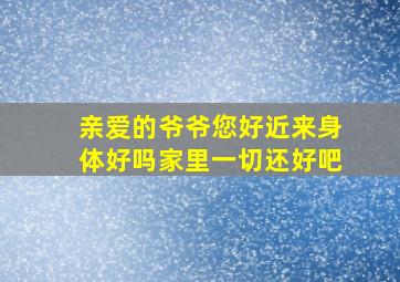 亲爱的爷爷您好近来身体好吗家里一切还好吧