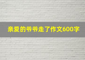 亲爱的爷爷走了作文600字