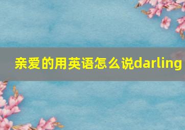 亲爱的用英语怎么说darling