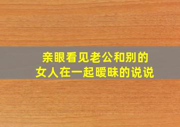 亲眼看见老公和别的女人在一起暧昧的说说