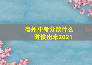 亳州中考分数什么时候出来2021