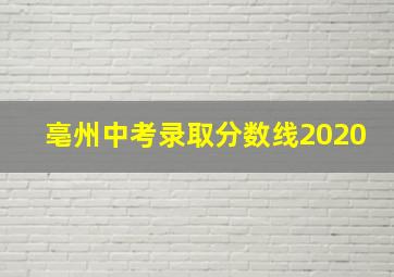 亳州中考录取分数线2020