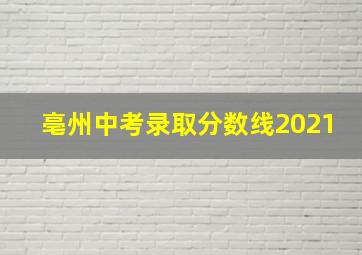 亳州中考录取分数线2021