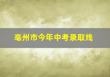 亳州市今年中考录取线