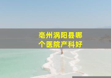 亳州涡阳县哪个医院产科好