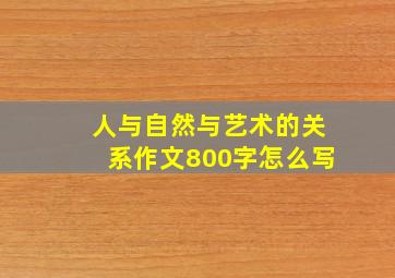 人与自然与艺术的关系作文800字怎么写