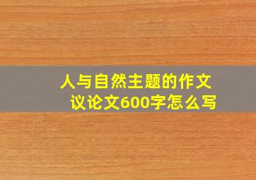 人与自然主题的作文议论文600字怎么写