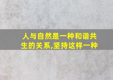 人与自然是一种和谐共生的关系,坚持这样一种