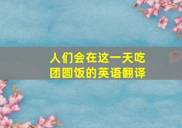 人们会在这一天吃团圆饭的英语翻译