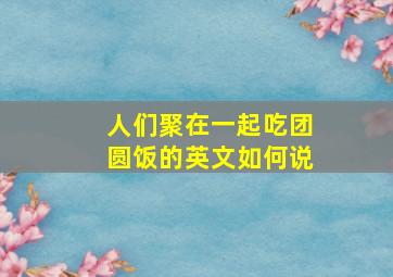 人们聚在一起吃团圆饭的英文如何说