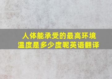 人体能承受的最高环境温度是多少度呢英语翻译