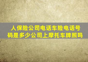 人保险公司电话车险电话号码是多少公司上摩托车牌照吗