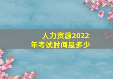 人力资源2022年考试时间是多少