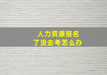 人力资源报名了没去考怎么办